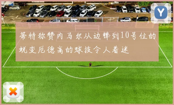 蒂特称赞内马尔从边锋到10号位的蜕变厄德高的球技令人着迷