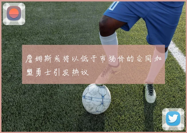 詹姆斯或将以低于市场价的合同加盟勇士引发热议