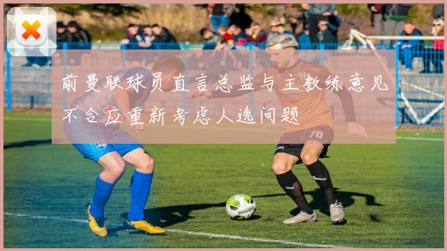 前曼联球员直言总监与主教练意见不合应重新考虑人选问题