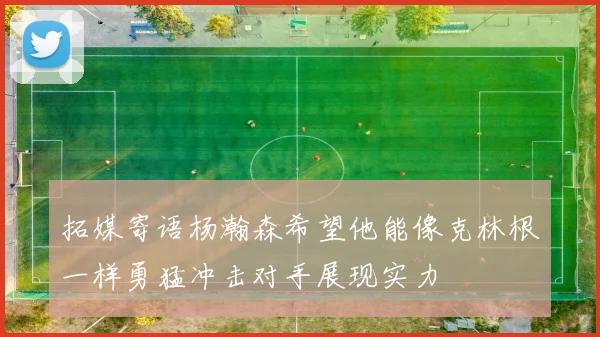 拓媒寄语杨瀚森希望他能像克林根一样勇猛冲击对手展现实力