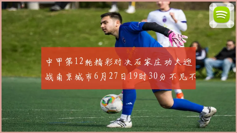 中甲第12轮精彩对决石家庄功夫迎战南京城市6月27日19时30分不见不散