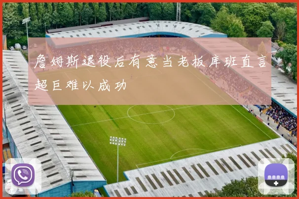 詹姆斯退役后有意当老板库班直言超巨难以成功