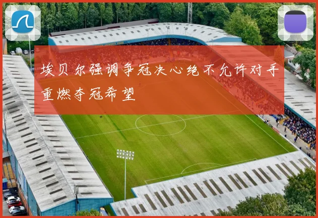 埃贝尔强调争冠决心绝不允许对手重燃夺冠希望