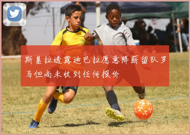 斯基拉透露迪巴拉愿意降薪留队罗马但尚未收到任何报价