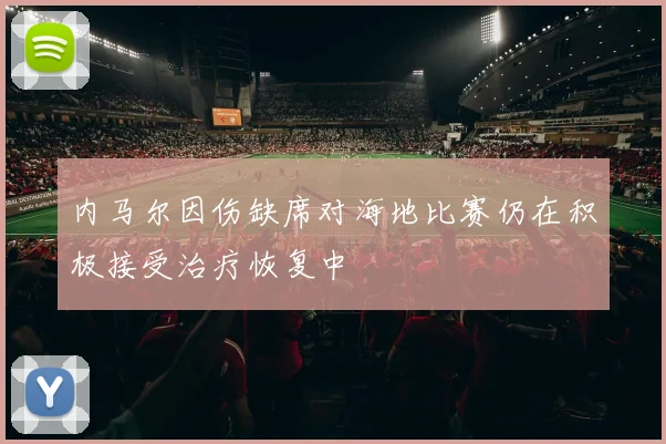 内马尔因伤缺席对海地比赛仍在积极接受治疗恢复中