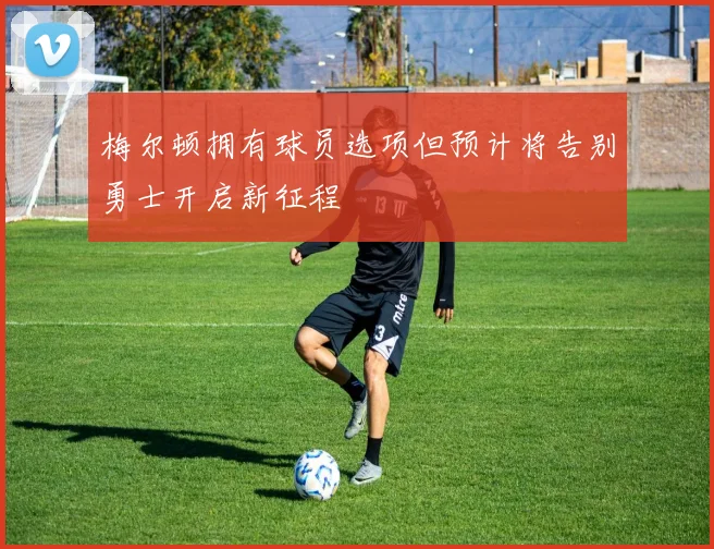梅尔顿拥有球员选项但预计将告别勇士开启新征程
