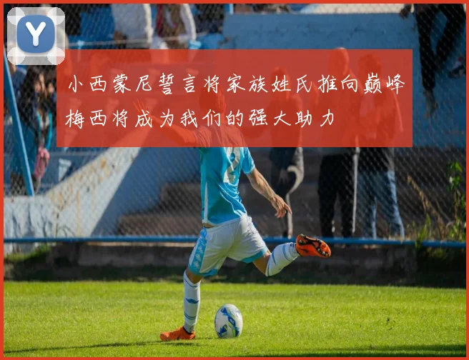 小西蒙尼誓言将家族姓氏推向巅峰梅西将成为我们的强大助力