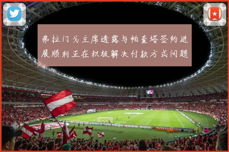 弗拉门戈主席透露与帕奎塔签约进展顺利正在积极解决付款方式问题