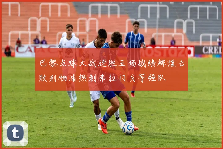 巴黎点球大战连胜五场战绩辉煌击败利物浦热刺弗拉门戈等强队