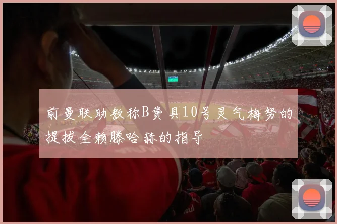 前曼联助教称B费具10号灵气梅努的提拔全赖滕哈赫的指导