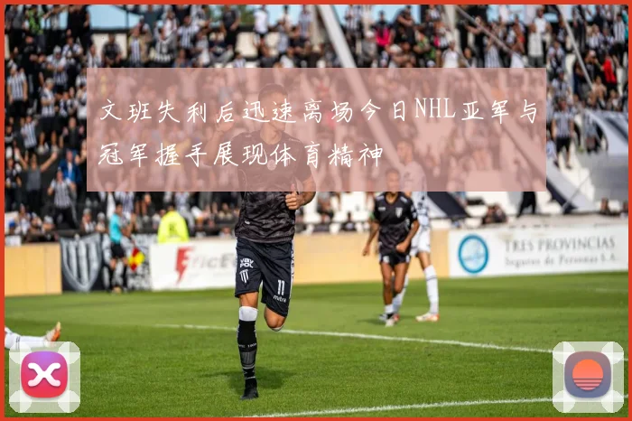 文班失利后迅速离场今日NHL亚军与冠军握手展现体育精神