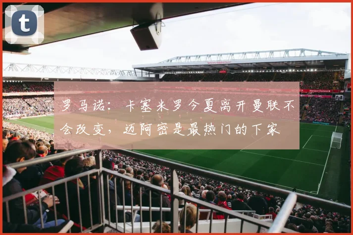 罗马诺：卡塞米罗今夏离开曼联不会改变，迈阿密是最热门的下家