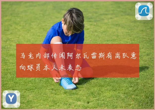 马竞内部传闻阿尔瓦雷斯有离队意向球员本人未表态