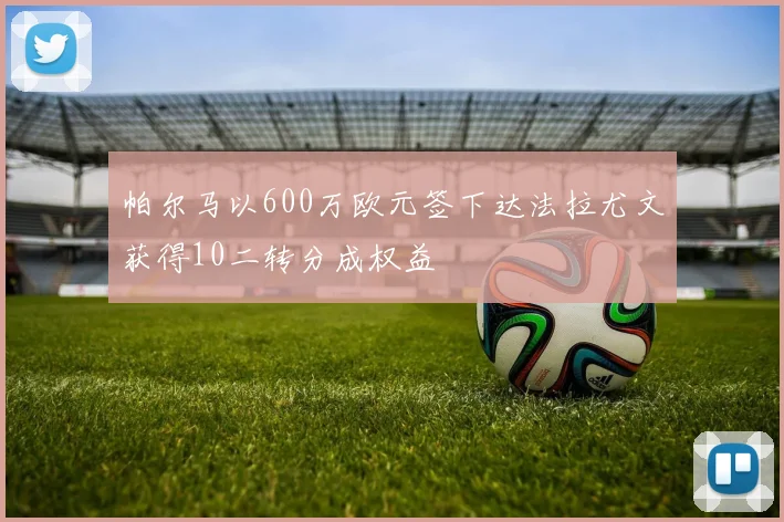 帕尔马以600万欧元签下达法拉尤文获得10二转分成权益