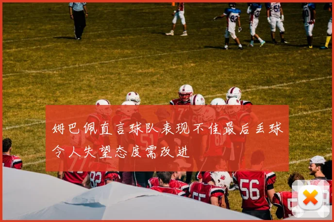 姆巴佩直言球队表现不佳最后丢球令人失望态度需改进