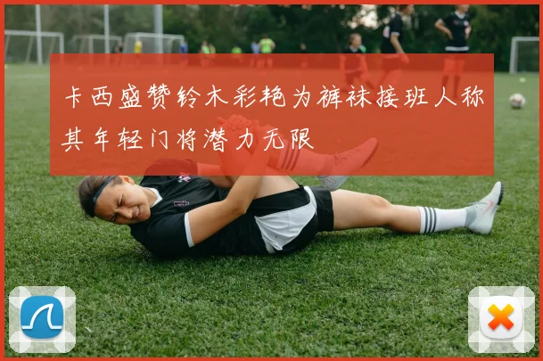 卡西盛赞铃木彩艳为裤袜接班人称其年轻门将潜力无限