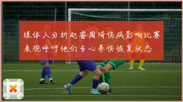 媒体人分析赵睿周琦伤病影响比赛表现呼吁他们专心养伤恢复状态