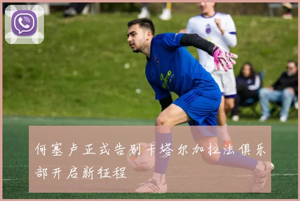 何塞卢正式告别卡塔尔加拉法俱乐部开启新征程