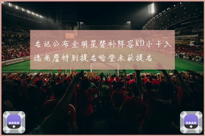 名记公布全明星替补阵容KD小卡入选老詹特别提名哈登未获提名