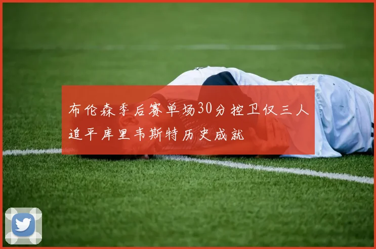 布伦森季后赛单场30分控卫仅三人追平库里韦斯特历史成就