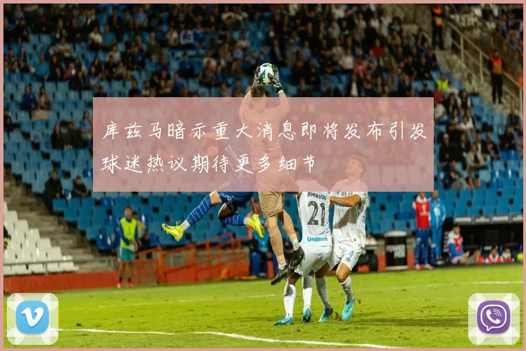 库兹马暗示重大消息即将发布引发球迷热议期待更多细节