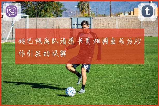 姆巴佩离队请愿书真相调查或为炒作引发的误解