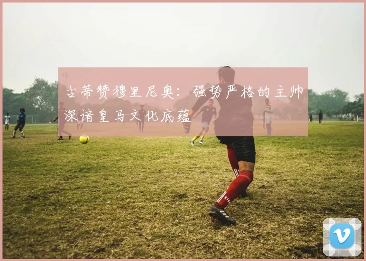 古蒂赞穆里尼奥：强势严格的主帅深谙皇马文化底蕴