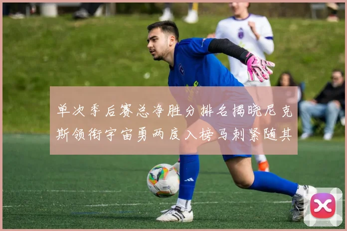 单次季后赛总净胜分排名揭晓尼克斯领衔宇宙勇两度入榜马刺紧随其后
